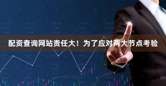配资查询网站责任大！为了应对两大节点考验