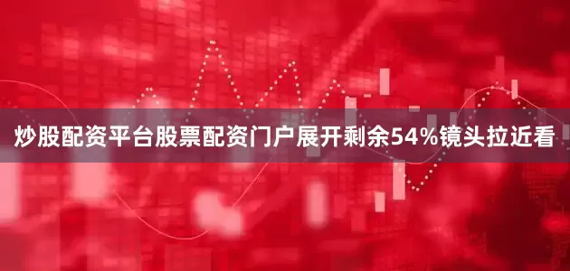 炒股配资平台股票配资门户展开剩余54%镜头拉近看