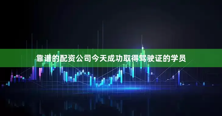 靠谱的配资公司今天成功取得驾驶证的学员