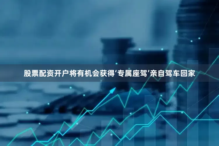 股票配资开户将有机会获得‘专属座驾’亲自驾车回家
