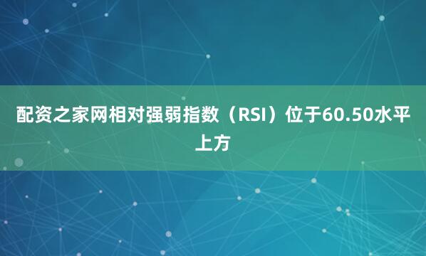 配资之家网相对强弱指数（RSI）位于60.50水平上方