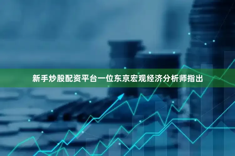 新手炒股配资平台一位东京宏观经济分析师指出