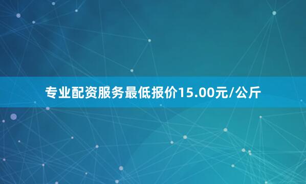 专业配资服务最低报价15.00元/公斤