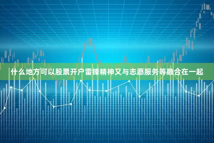 什么地方可以股票开户雷锋精神又与志愿服务等融合在一起