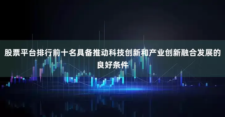 股票平台排行前十名具备推动科技创新和产业创新融合发展的良好条件