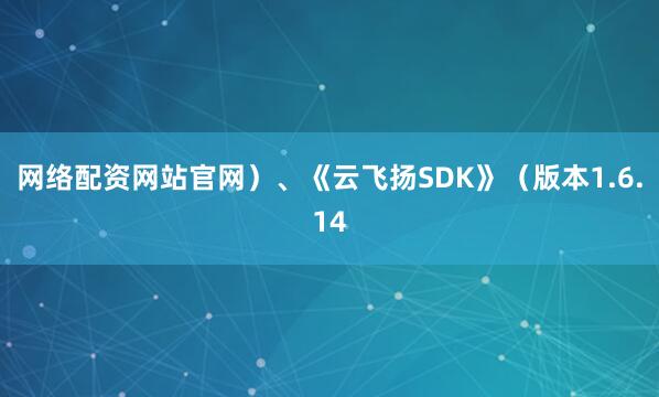 网络配资网站官网）、《云飞扬SDK》（版本1.6.14