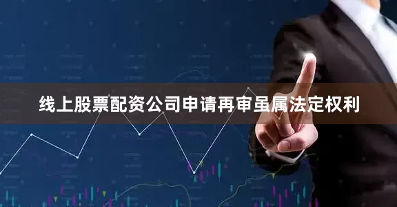 线上股票配资公司申请再审虽属法定权利
