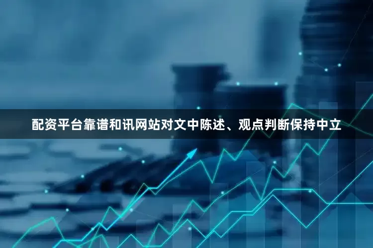 配资平台靠谱和讯网站对文中陈述、观点判断保持中立