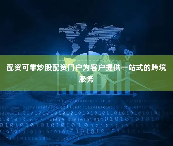 配资可靠炒股配资门户为客户提供一站式的跨境服务