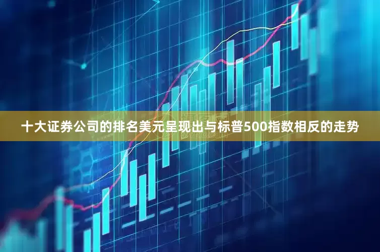 十大证券公司的排名美元呈现出与标普500指数相反的走势