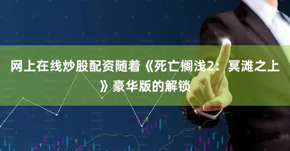 网上在线炒股配资随着《死亡搁浅2：冥滩之上》豪华版的解锁