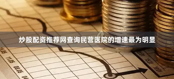 炒股配资推荐网查询民营医院的增速最为明显