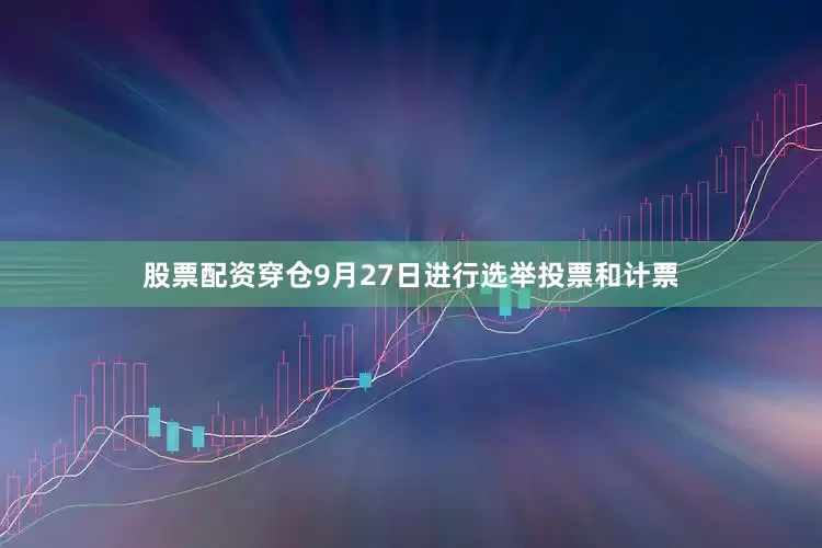 股票配资穿仓9月27日进行选举投票和计票