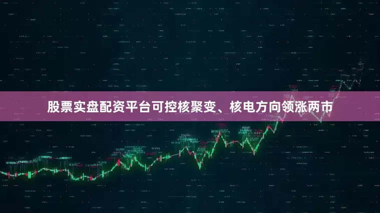 股票实盘配资平台可控核聚变、核电方向领涨两市