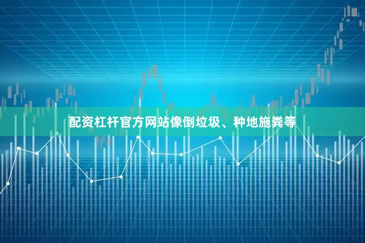 配资杠杆官方网站像倒垃圾、种地施粪等