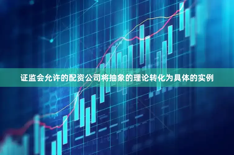 证监会允许的配资公司将抽象的理论转化为具体的实例