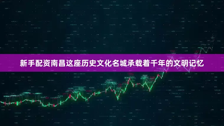 新手配资南昌这座历史文化名城承载着千年的文明记忆
