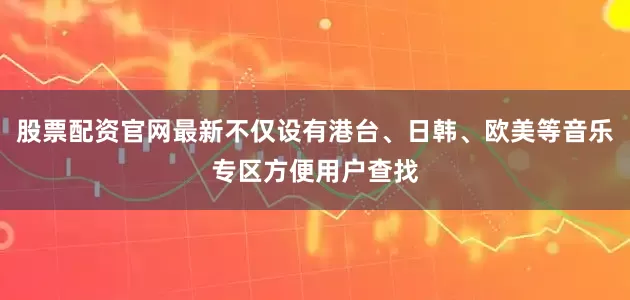 股票配资官网最新不仅设有港台、日韩、欧美等音乐专区方便用户查找