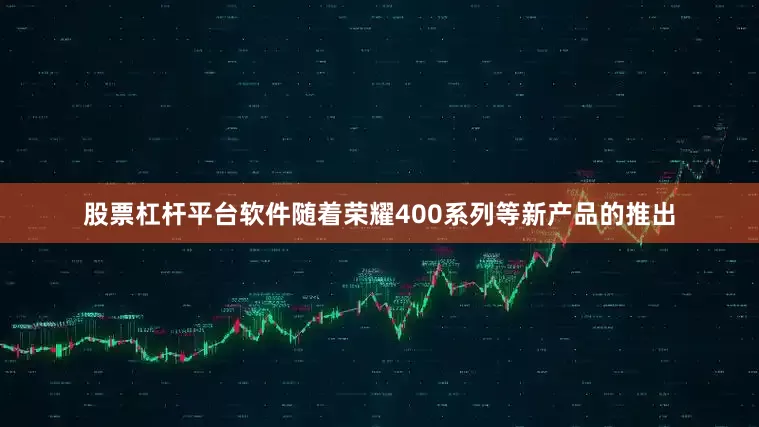 股票杠杆平台软件随着荣耀400系列等新产品的推出