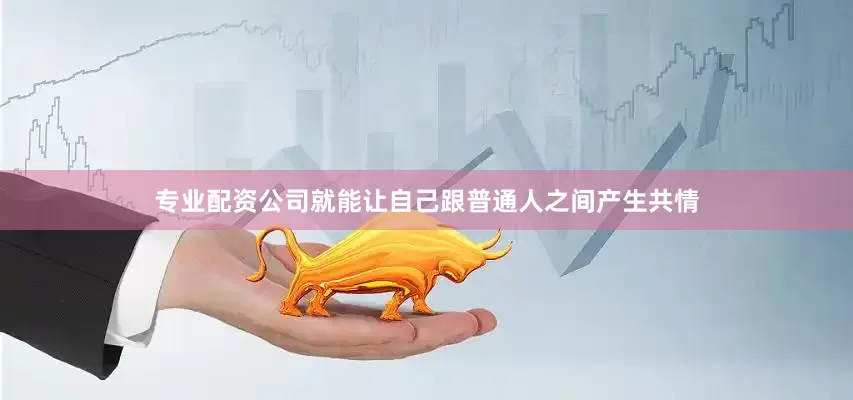 专业配资公司就能让自己跟普通人之间产生共情