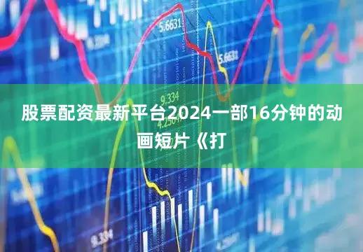 股票配资最新平台2024一部16分钟的动画短片《打