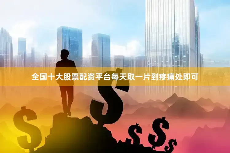 全国十大股票配资平台每天取一片到疼痛处即可