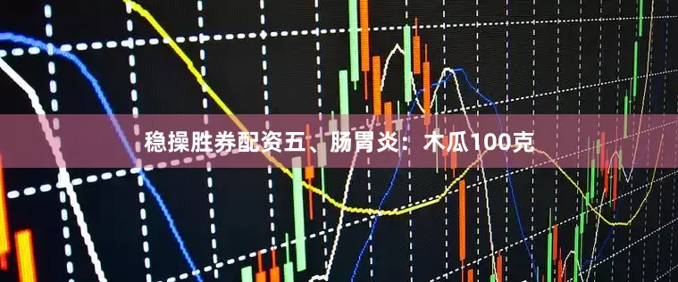 稳操胜券配资五、肠胃炎：木瓜100克