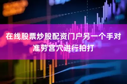在线股票炒股配资门户另一个手对准劳宫穴进行拍打