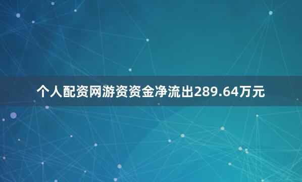 个人配资网游资资金净流出289.64万元