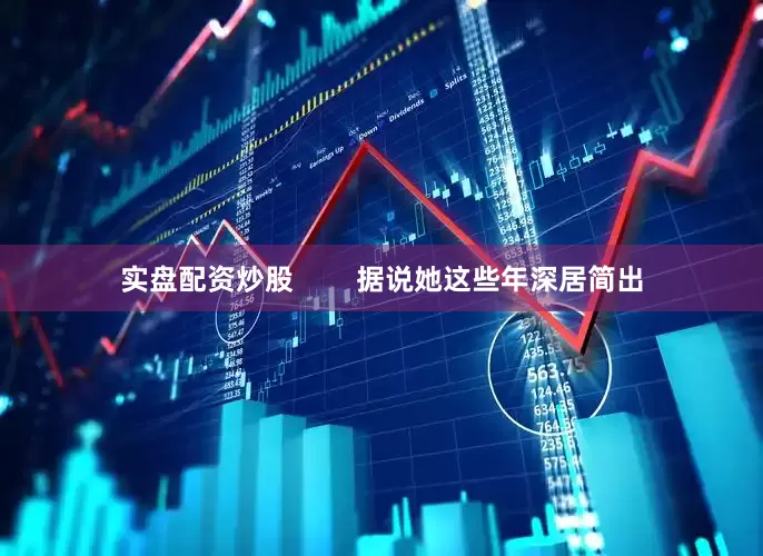 实盘配资炒股        据说她这些年深居简出