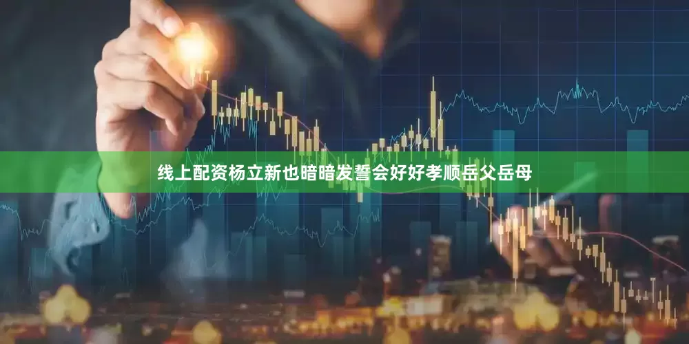 线上配资杨立新也暗暗发誓会好好孝顺岳父岳母