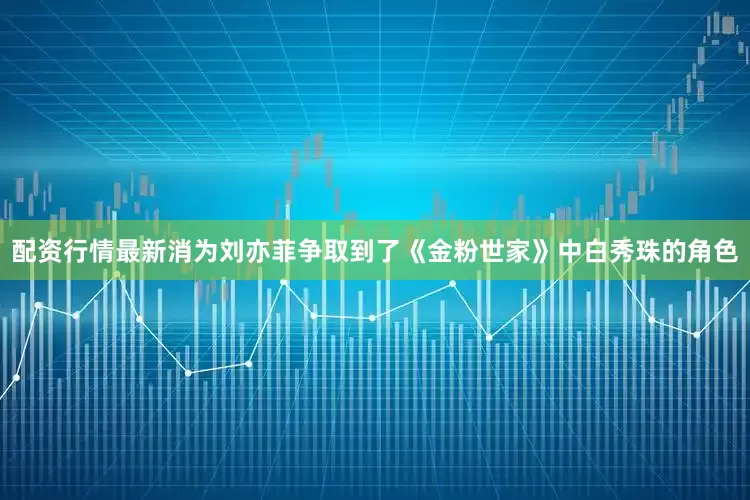 配资行情最新消为刘亦菲争取到了《金粉世家》中白秀珠的角色