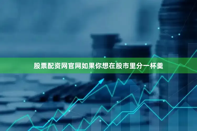 股票配资网官网如果你想在股市里分一杯羹