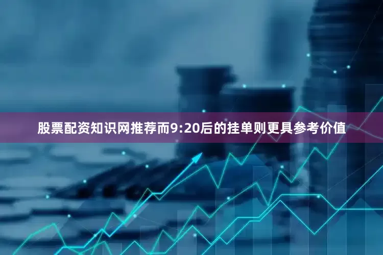 股票配资知识网推荐而9:20后的挂单则更具参考价值