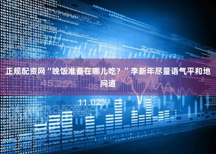 正规配资网“晚饭准备在哪儿吃？”李新年尽量语气平和地问道