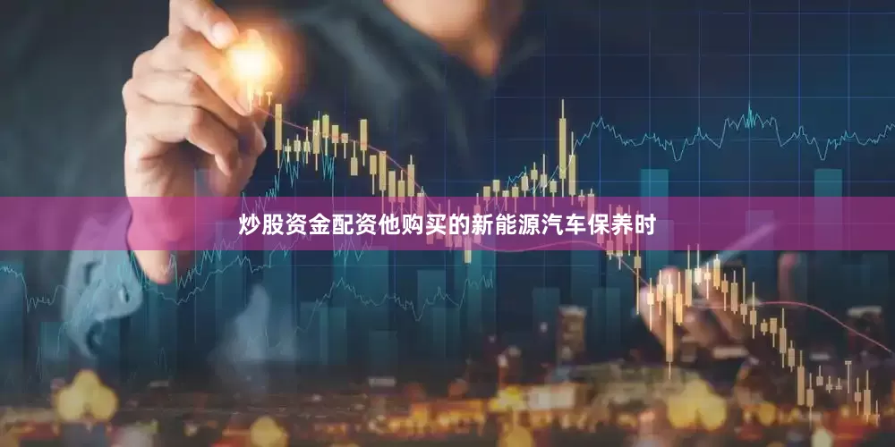 炒股资金配资他购买的新能源汽车保养时