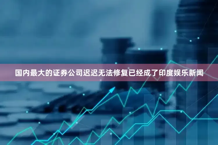 国内最大的证券公司迟迟无法修复已经成了印度娱乐新闻