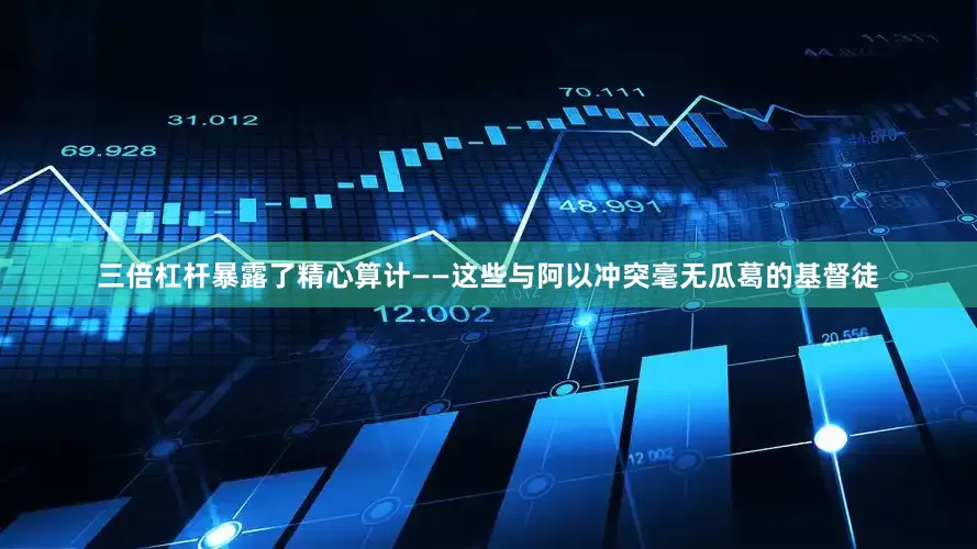 三倍杠杆暴露了精心算计——这些与阿以冲突毫无瓜葛的基督徒