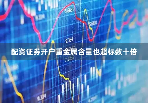 配资证券开户重金属含量也超标数十倍