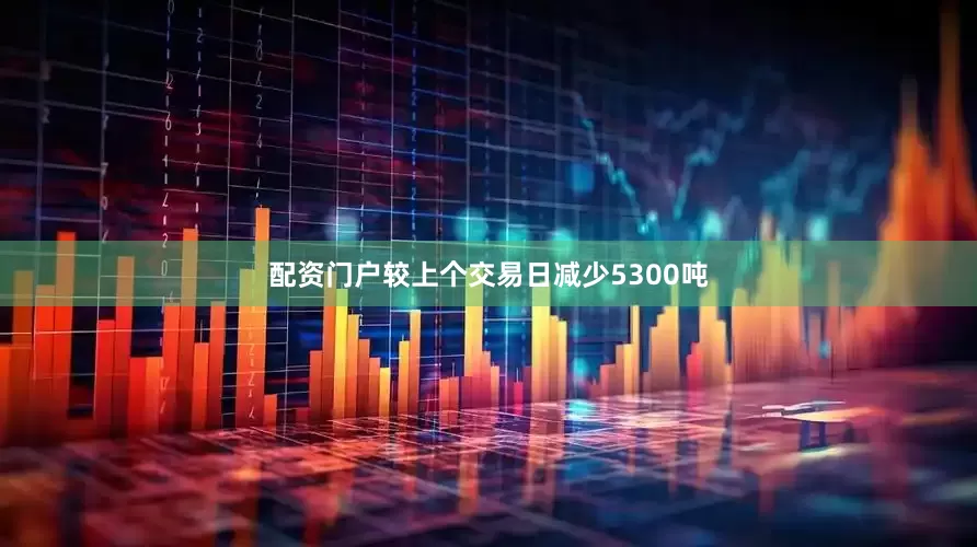 配资门户较上个交易日减少5300吨