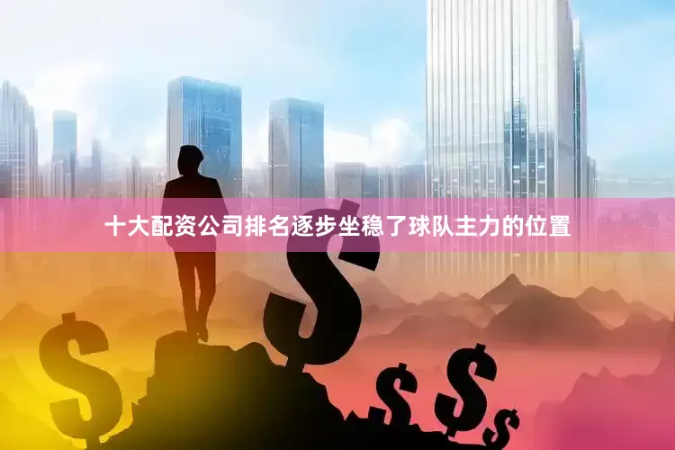 十大配资公司排名逐步坐稳了球队主力的位置