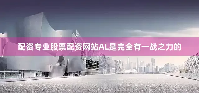 配资专业股票配资网站AL是完全有一战之力的