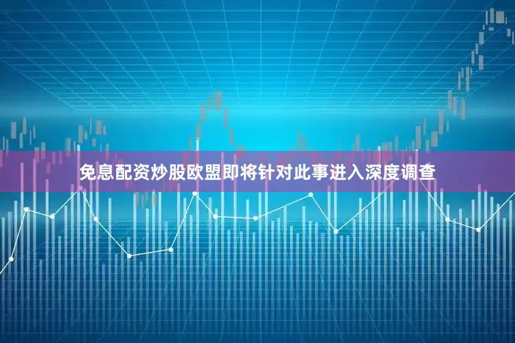 免息配资炒股欧盟即将针对此事进入深度调查