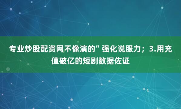 专业炒股配资网不像演的”强化说服力；3.用充值破亿的短剧数据佐证