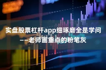 实盘股票杠杆app细琢磨全是学问——老师画重点的粉笔灰
