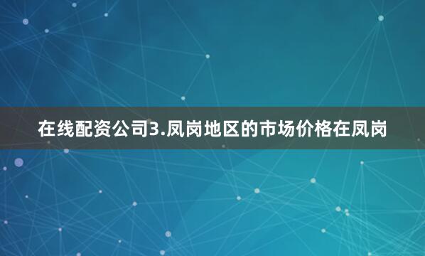在线配资公司3.凤岗地区的市场价格在凤岗