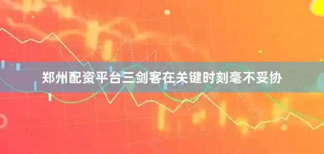 郑州配资平台三剑客在关键时刻毫不妥协