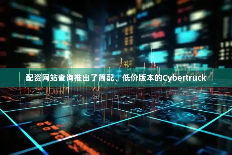 配资网站查询推出了简配、低价版本的Cybertruck