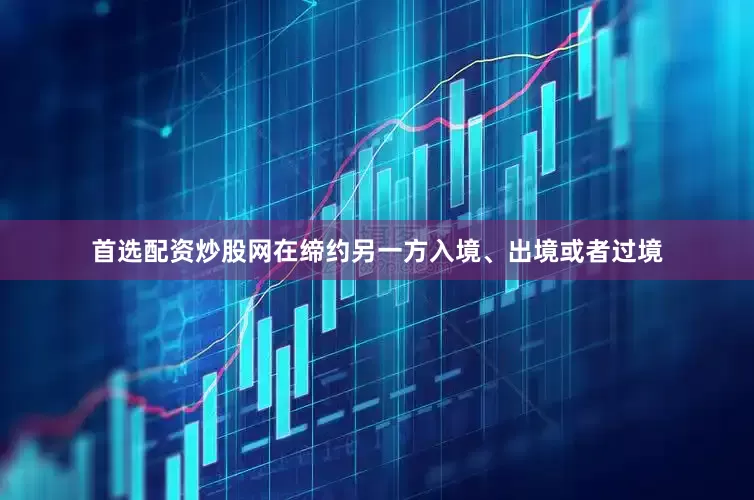 首选配资炒股网在缔约另一方入境、出境或者过境