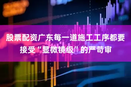 股票配资广东每一道施工工序都要接受“显微镜级”的严苛审
